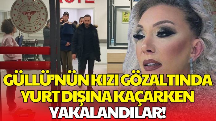 Yurt Dışına Kaçarken Yakalandılar! Güllü'nün Kızı ve İki Kişi Gözaltına Alındı
